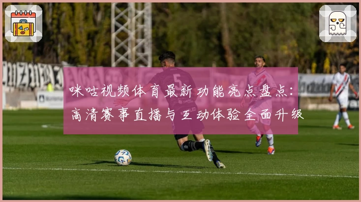 咪咕视频体育最新功能亮点盘点：高清赛事直播与互动体验全面升级