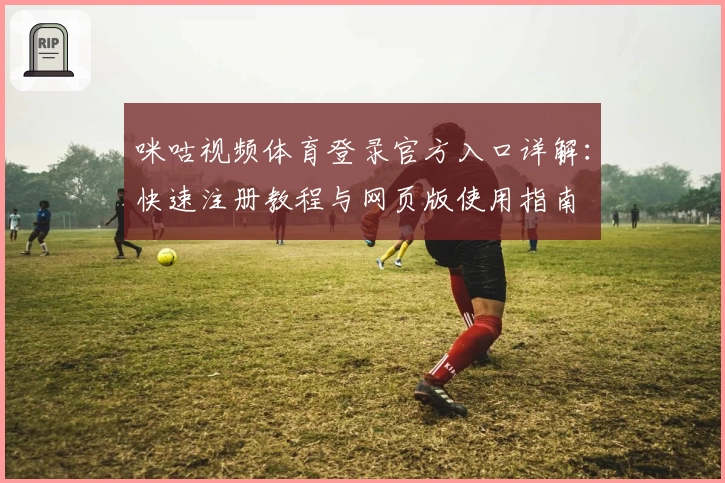 咪咕视频体育登录官方入口详解：快速注册教程与网页版使用指南