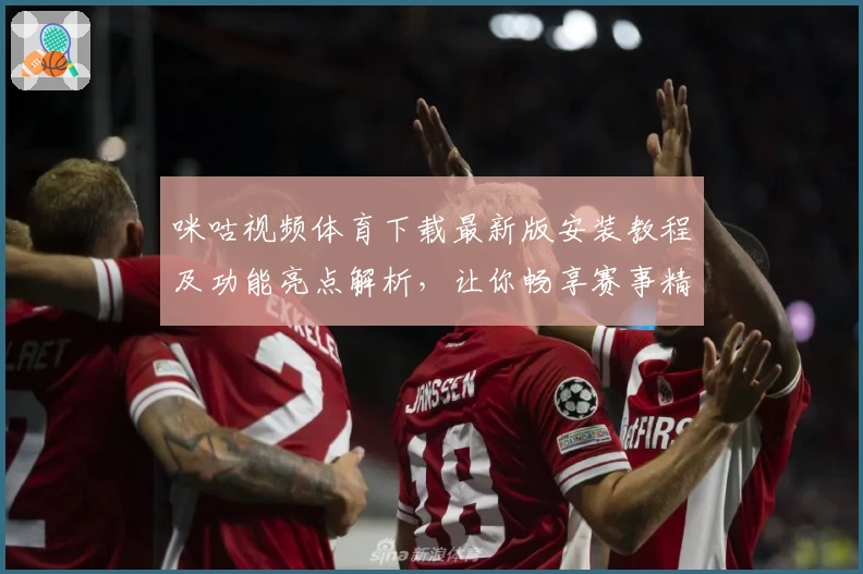 咪咕视频体育下载最新版安装教程及功能亮点解析，让你畅享赛事精彩瞬间