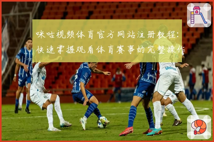 咪咕视频体育官方网站注册教程：快速掌握观看体育赛事的完整操作流程