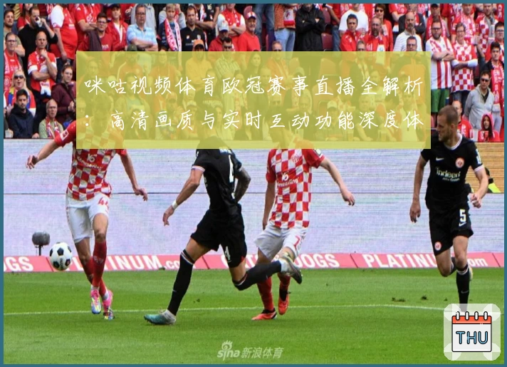 咪咕视频体育欧冠赛事直播全解析：高清画质与实时互动功能深度体验