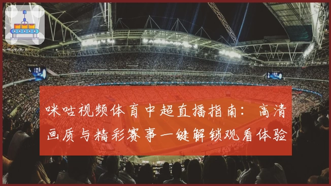 咪咕视频体育中超直播指南：高清画质与精彩赛事一键解锁观看体验