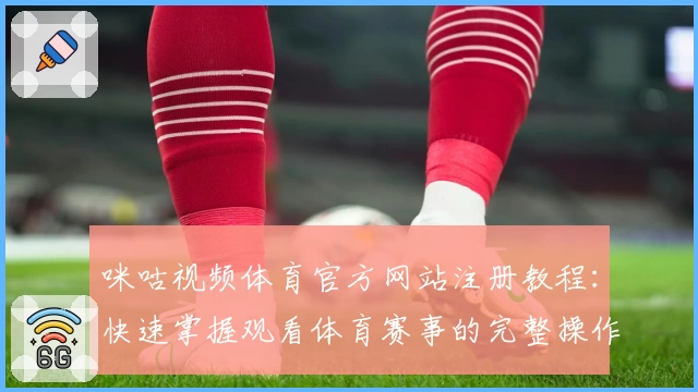 咪咕视频体育官方网站注册教程：快速掌握观看体育赛事的完整操作流程