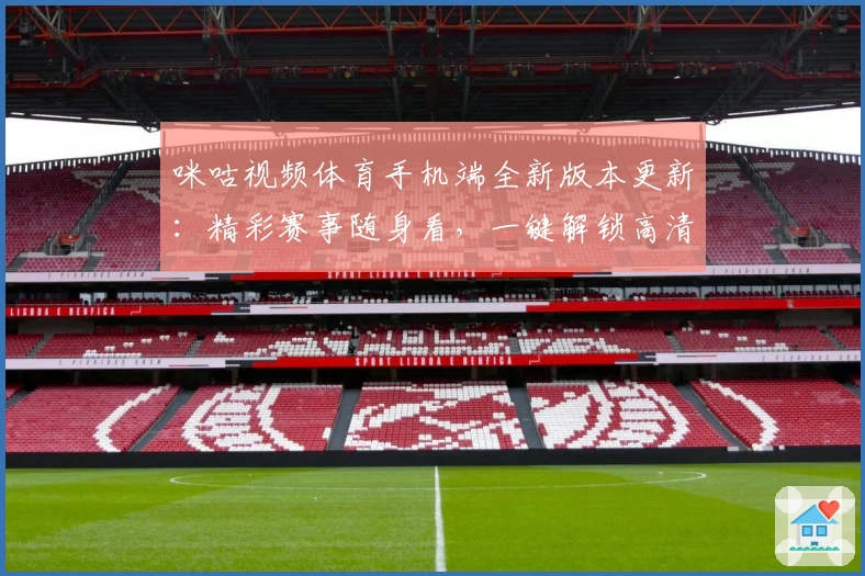 咪咕视频体育手机端全新版本更新：精彩赛事随身看，一键解锁高清直播体验