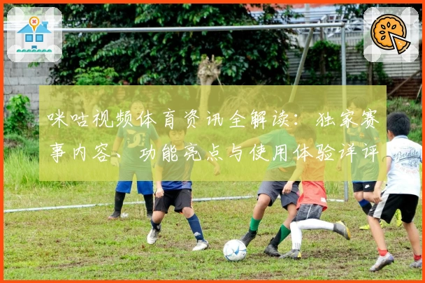 咪咕视频体育资讯全解读：独家赛事内容、功能亮点与使用体验详评