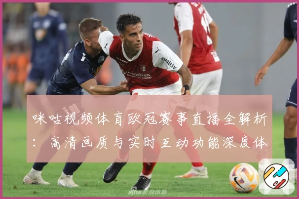 咪咕视频体育欧冠赛事直播全解析：高清画质与实时互动功能深度体验