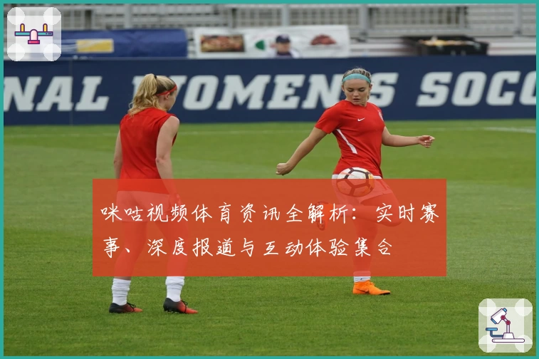 咪咕视频体育资讯全解析:实时赛事、深度报道与互动体验集合
