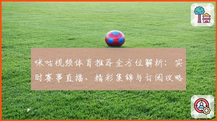 咪咕视频体育推荐全方位解析：实时赛事直播、精彩集锦与订阅攻略