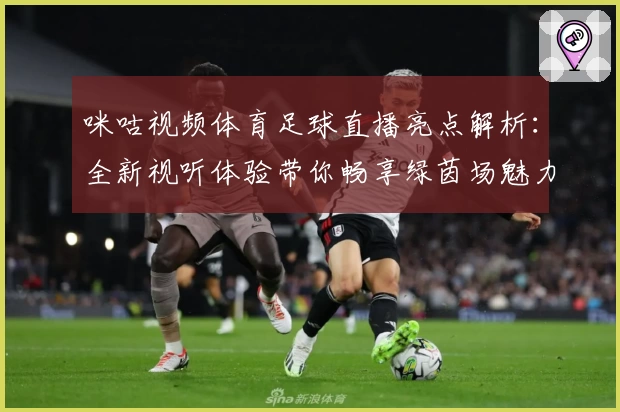咪咕视频体育足球直播亮点解析：全新视听体验带你畅享绿茵场魅力