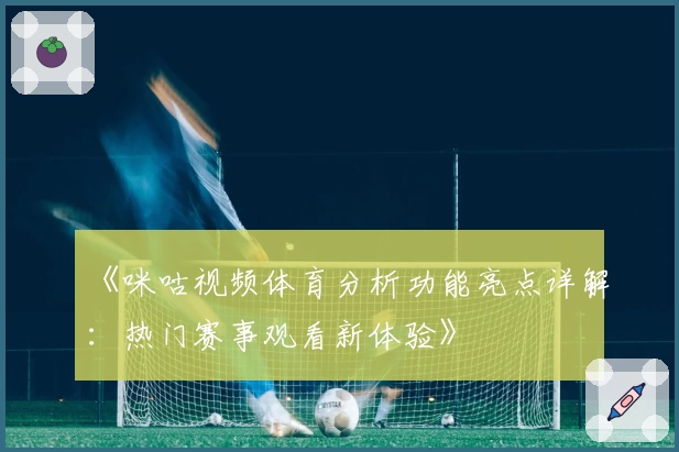 《咪咕视频体育分析功能亮点详解：热门赛事观看新体验》