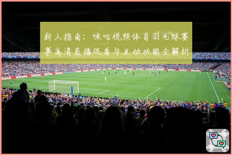 新人指南：咪咕视频体育羽毛球赛事高清直播观看与互动功能全解析