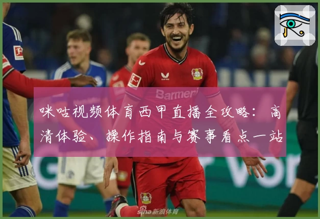 咪咕视频体育西甲直播全攻略:高清体验、操作指南与赛事看点一站掌握