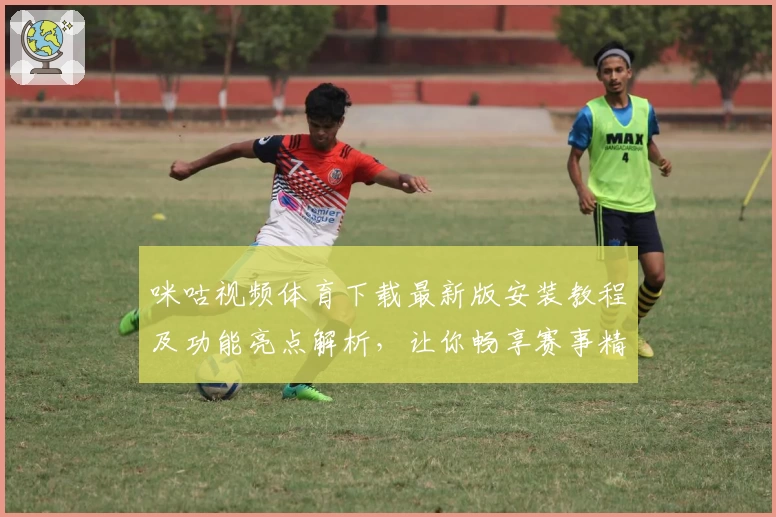 咪咕视频体育下载最新版安装教程及功能亮点解析，让你畅享赛事精彩瞬间