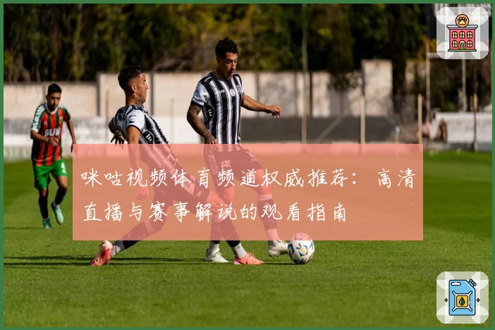 咪咕视频体育频道权威推荐：高清直播与赛事解说的观看指南