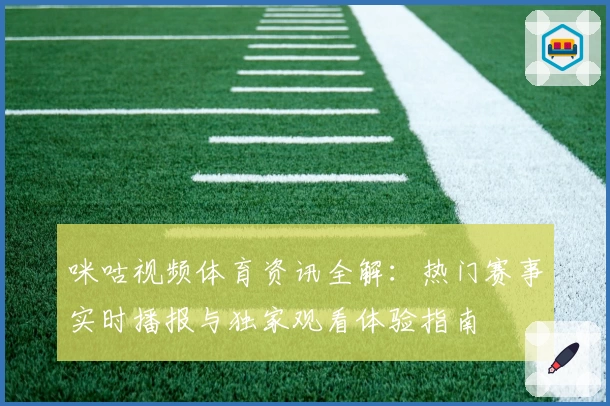 咪咕视频体育资讯全解：热门赛事实时播报与独家观看体验指南