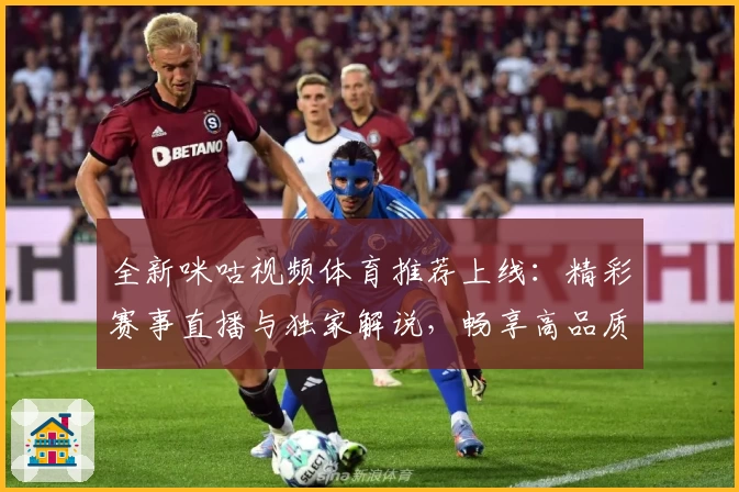 全新咪咕视频体育推荐上线：精彩赛事直播与独家解说，畅享高品质观赛体验
