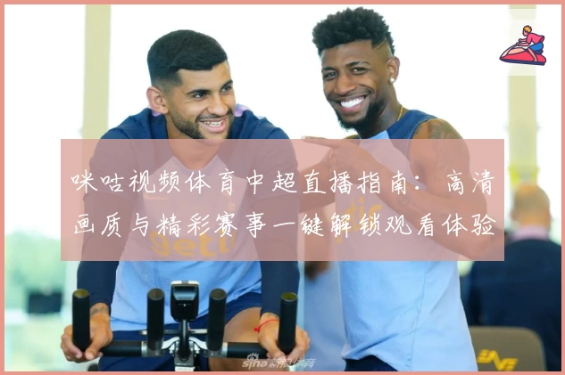 咪咕视频体育中超直播指南：高清画质与精彩赛事一键解锁观看体验