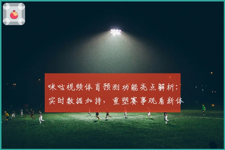咪咕视频体育预测功能亮点解析：实时数据加持，重塑赛事观看新体验
