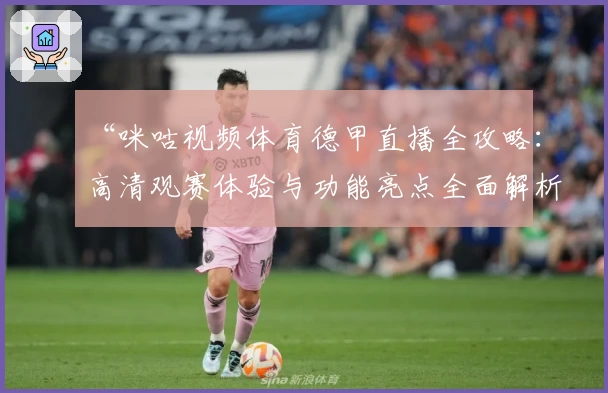 “咪咕视频体育德甲直播全攻略：高清观赛体验与功能亮点全面解析”
