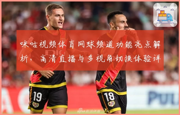 咪咕视频体育网球频道功能亮点解析，高清直播与多视角切换体验详解