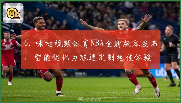 6. 咪咕视频体育NBA全新版本发布,智能优化为球迷定制绝佳体验