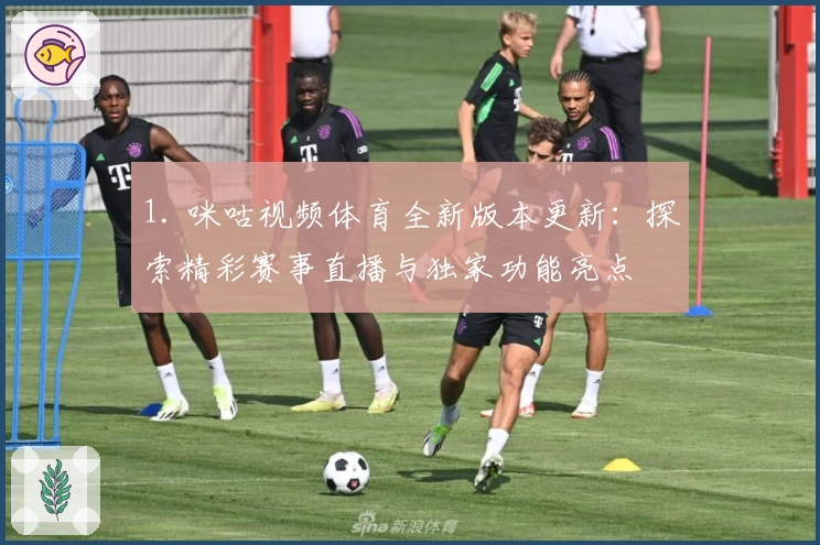 1. 咪咕视频体育全新版本更新：探索精彩赛事直播与独家功能亮点