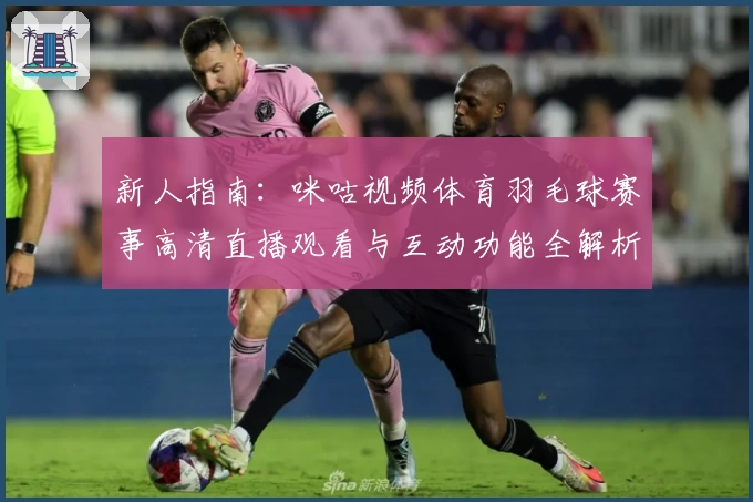 新人指南：咪咕视频体育羽毛球赛事高清直播观看与互动功能全解析