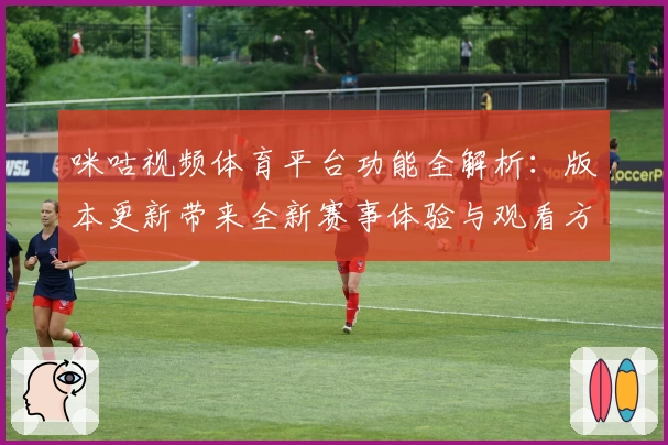 咪咕视频体育平台功能全解析：版本更新带来全新赛事体验与观看方式