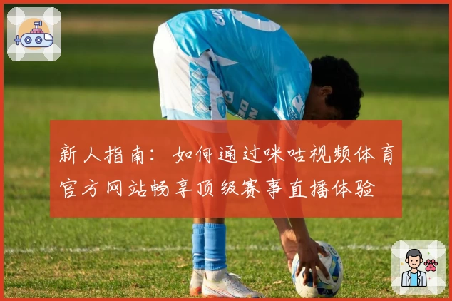 新人指南：如何通过咪咕视频体育官方网站畅享顶级赛事直播体验