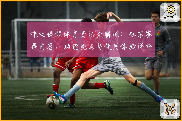 咪咕视频体育资讯全解读：独家赛事内容、功能亮点与使用体验详评
